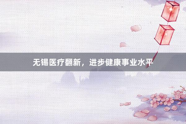 无锡医疗翻新，进步健康事业水平